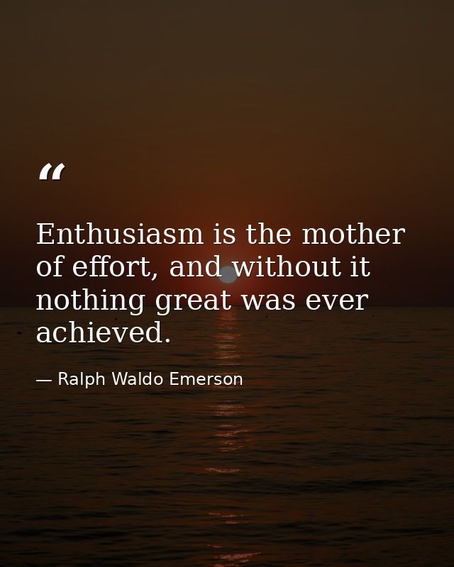 Enthusiasm is the mother of effort, and without it nothing great was ever achieved. — Ralph Waldo Emerson