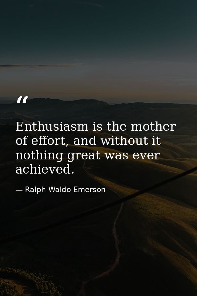 Enthusiasm is the mother of effort, and without it nothing great was ever achieved. — Ralph Waldo Emerson