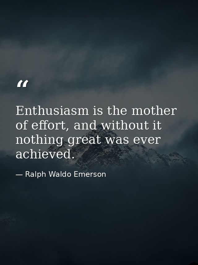 Enthusiasm is the mother of effort, and without it nothing great was ever achieved. — Ralph Waldo Emerson