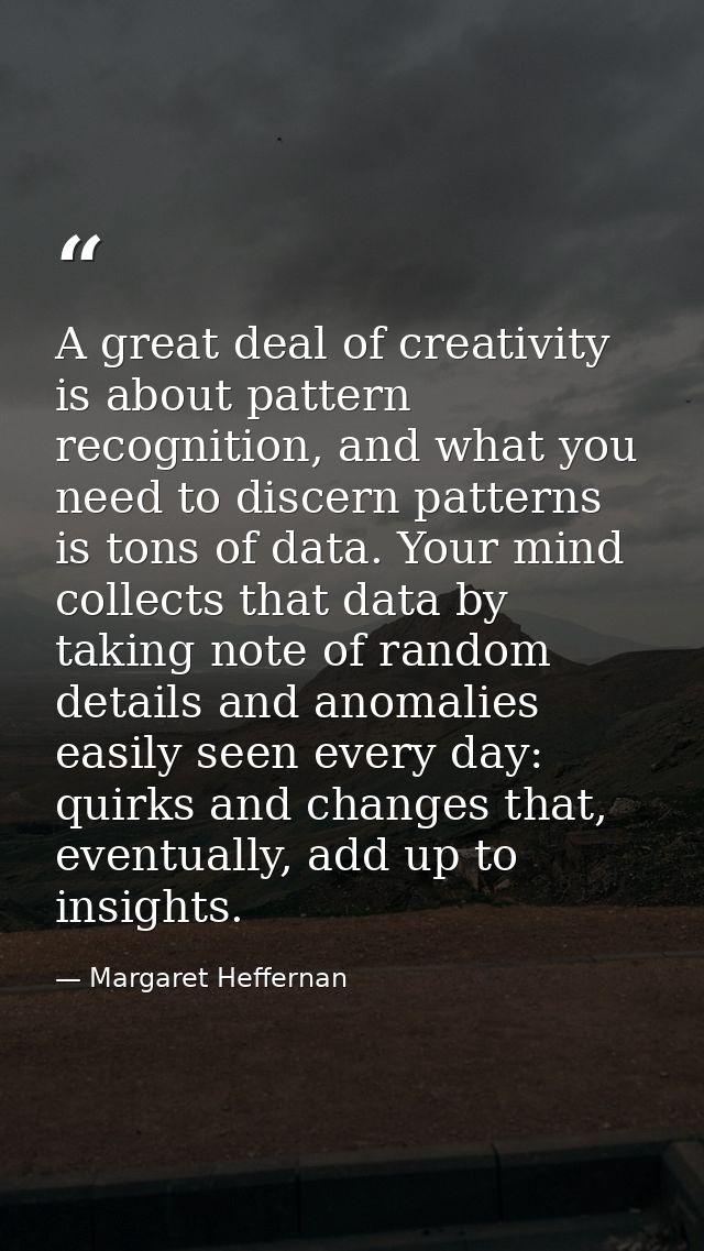 A great deal of creativity is about pattern recognition, and what you need to discern patterns is tons of data. Your min — Margaret Heffernan
