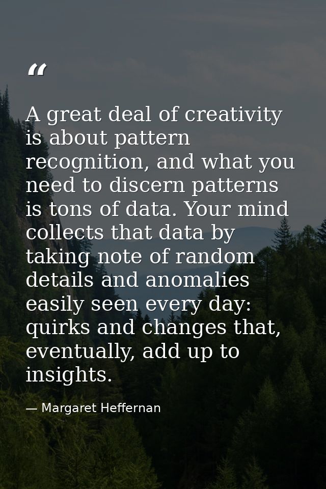 A great deal of creativity is about pattern recognition, and what you need to discern patterns is tons of data. Your min — Margaret Heffernan