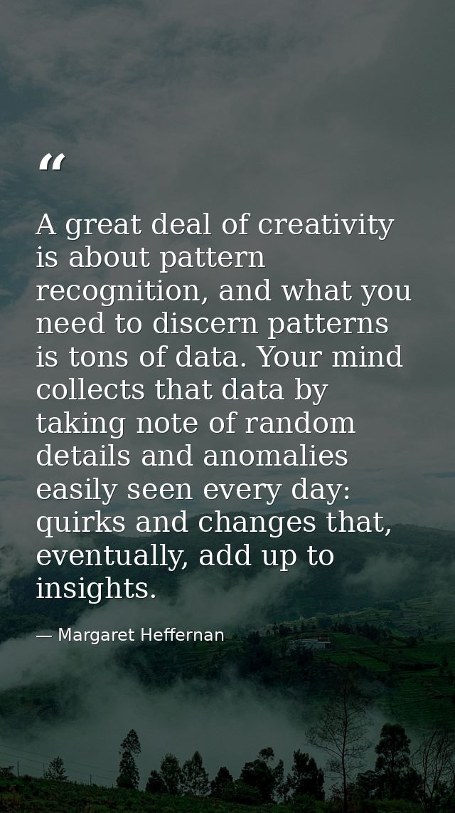 A great deal of creativity is about pattern recognition, and what you need to discern patterns is tons of data. Your min — Margaret Heffernan