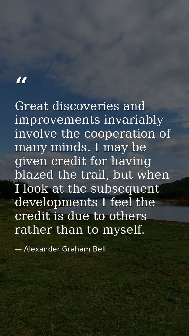 Great discoveries and improvements invariably involve the cooperation of many minds. I may be given credit for having bl — Alexander Graham Bell