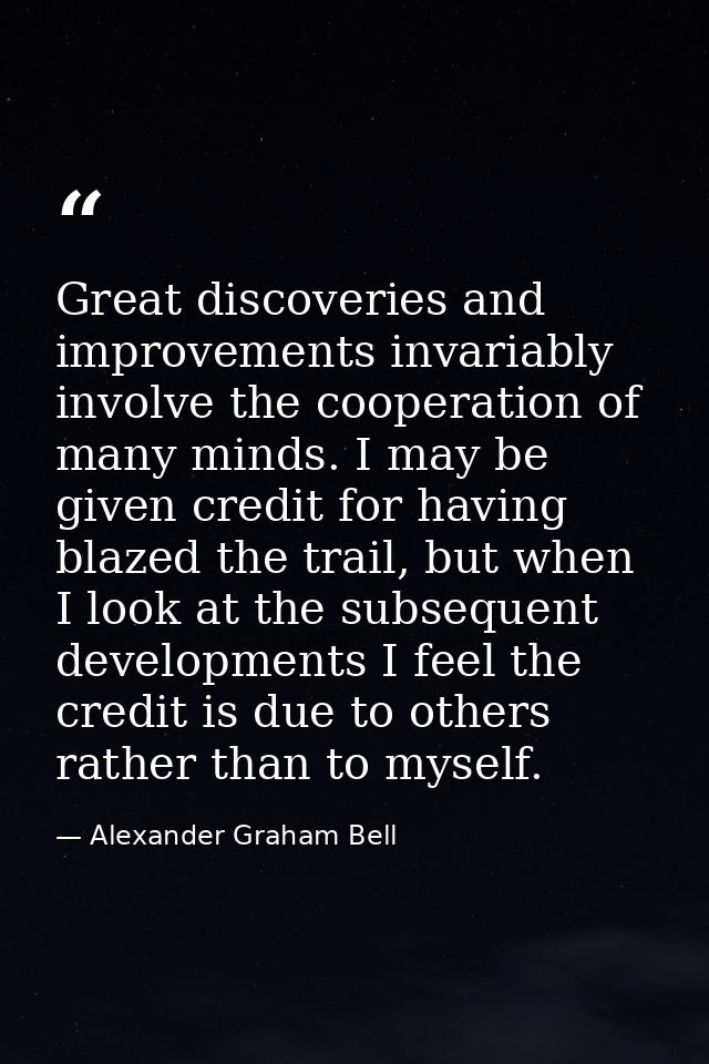 Great discoveries and improvements invariably involve the cooperation of many minds. I may be given credit for having bl — Alexander Graham Bell