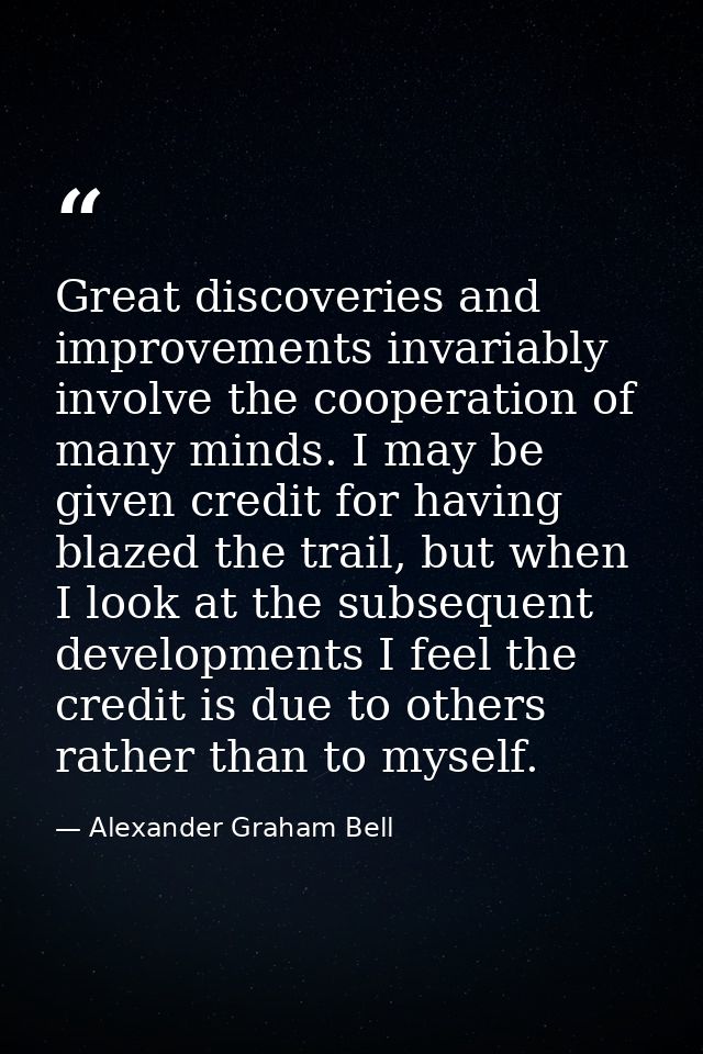 Great discoveries and improvements invariably involve the cooperation of many minds. I may be given credit for having bl — Alexander Graham Bell