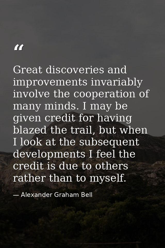 Great discoveries and improvements invariably involve the cooperation of many minds. I may be given credit for having bl — Alexander Graham Bell