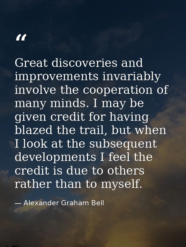 Great discoveries and improvements invariably involve the cooperation of many minds. I may be given credit for having bl — Alexander Graham Bell