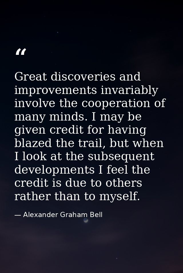 Great discoveries and improvements invariably involve the cooperation of many minds. I may be given credit for having bl — Alexander Graham Bell