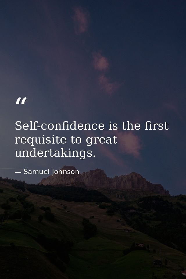 Self-confidence is the first requisite to great undertakings. — Samuel Johnson