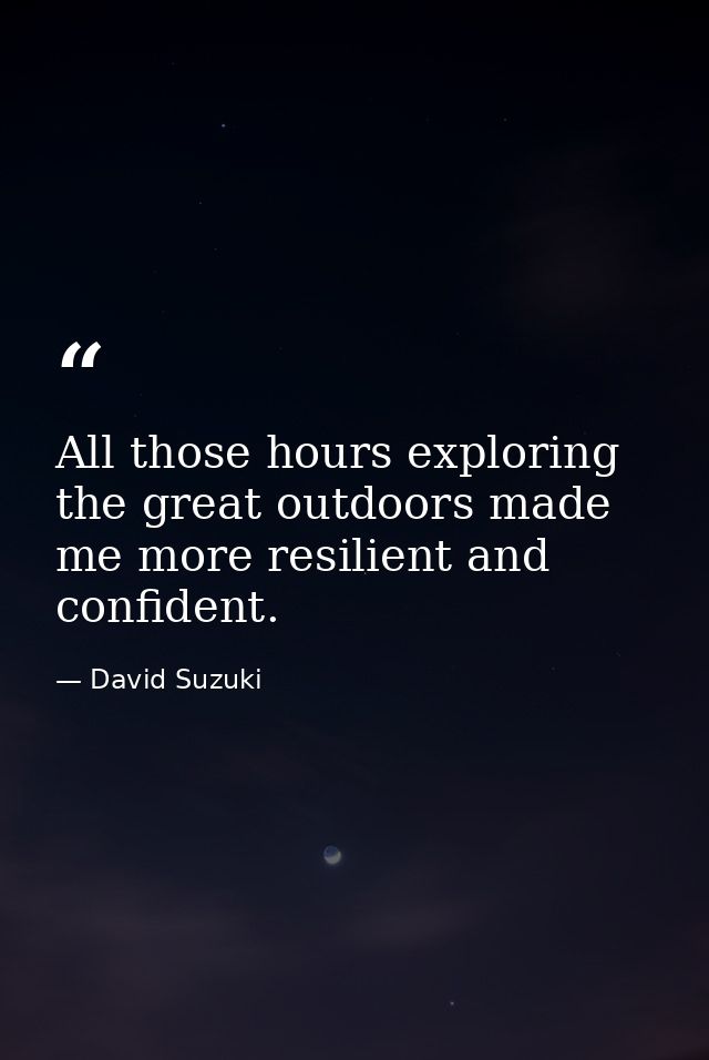 All those hours exploring the great outdoors made me more resilient and confident. — David Suzuki