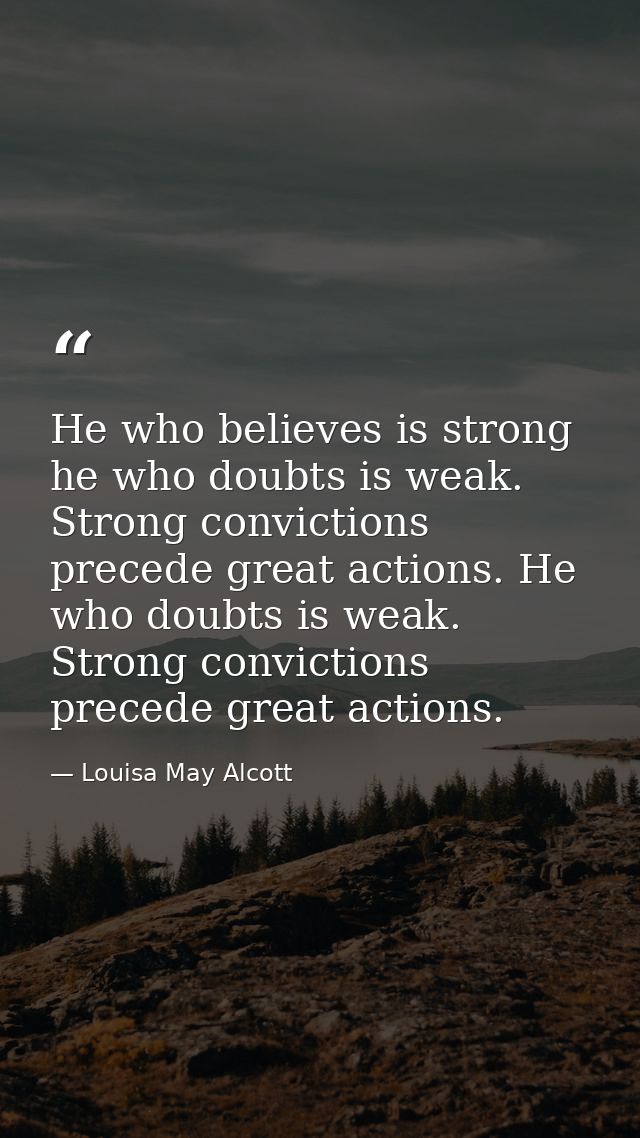 He who believes is strong he who doubts is weak. Strong convictions precede great actions. He who doubts is weak. Strong — Louisa May Alcott