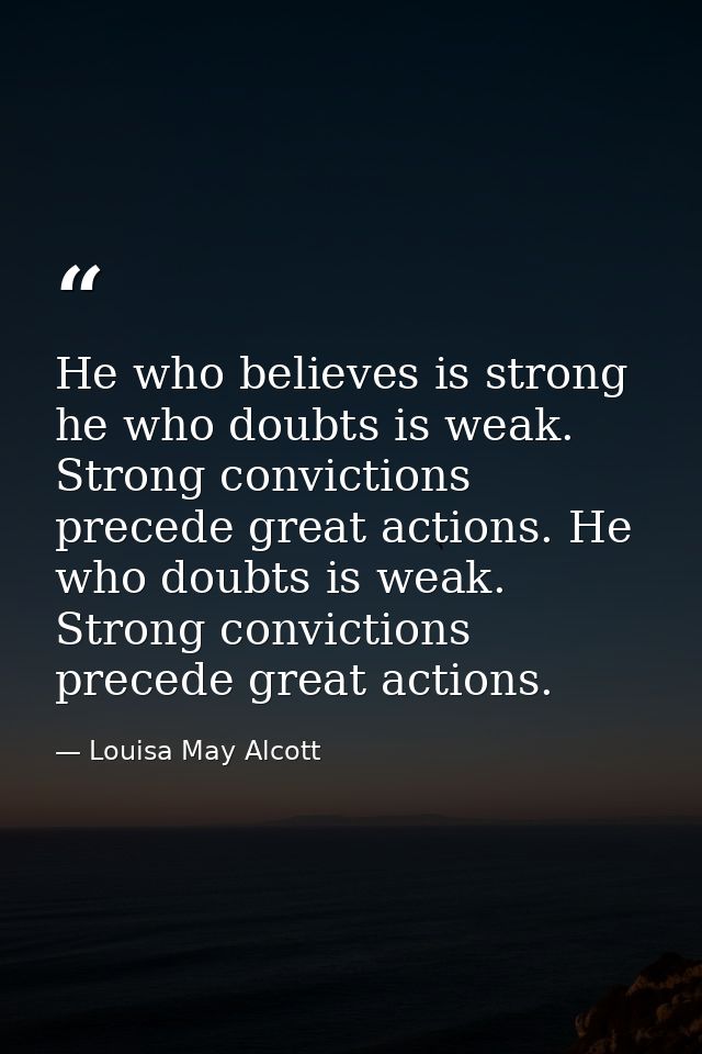 He who believes is strong he who doubts is weak. Strong convictions precede great actions. He who doubts is weak. Strong — Louisa May Alcott