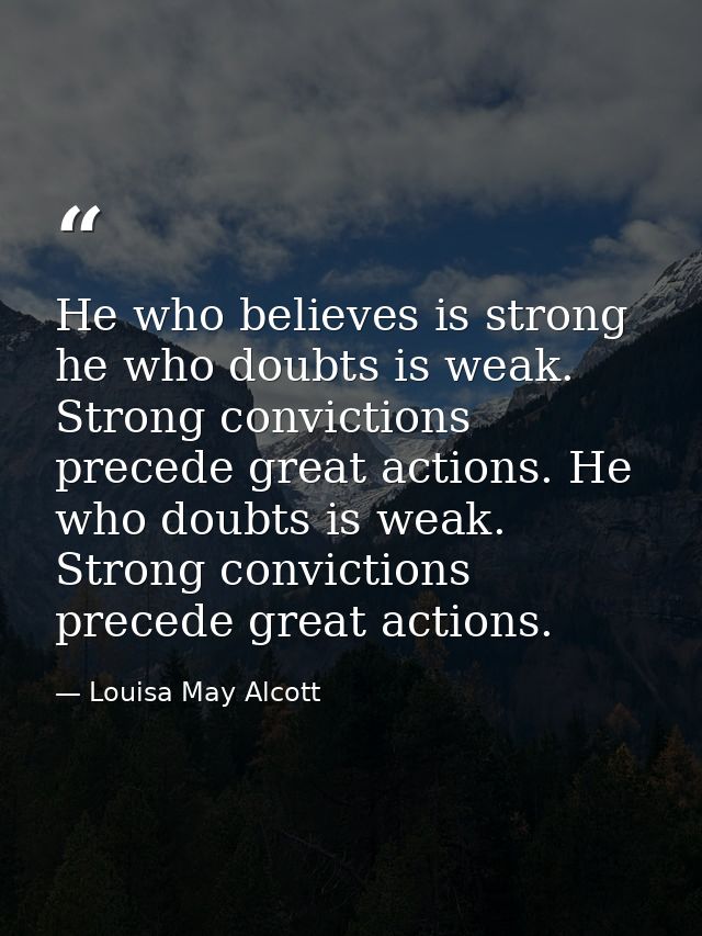 He who believes is strong he who doubts is weak. Strong convictions precede great actions. He who doubts is weak. Strong — Louisa May Alcott