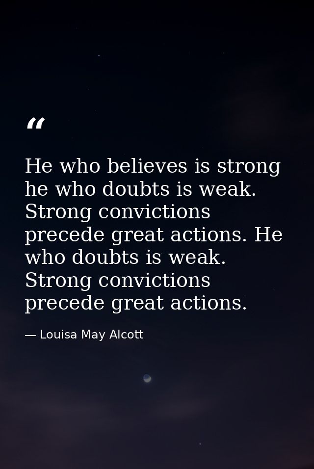 He who believes is strong he who doubts is weak. Strong convictions precede great actions. He who doubts is weak. Strong — Louisa May Alcott