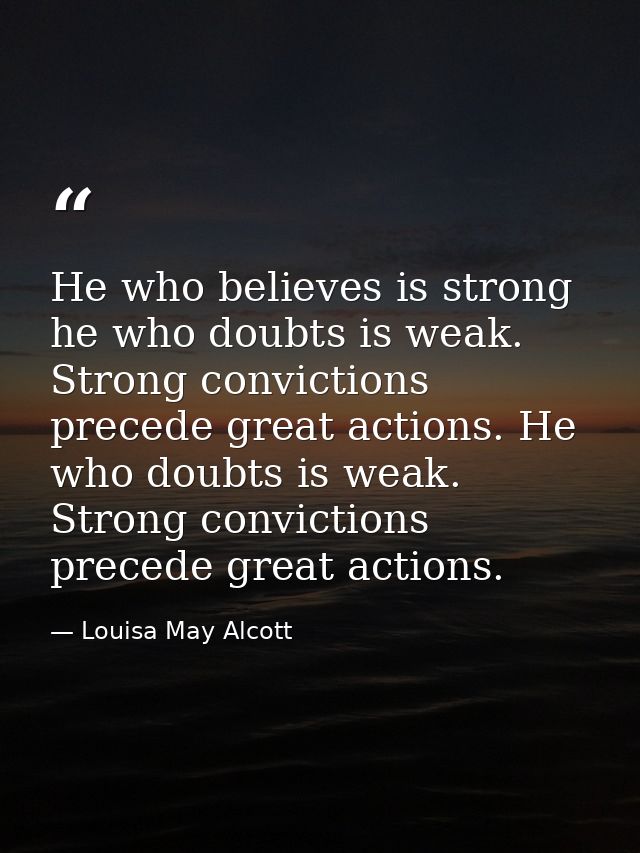 He who believes is strong he who doubts is weak. Strong convictions precede great actions. He who doubts is weak. Strong — Louisa May Alcott