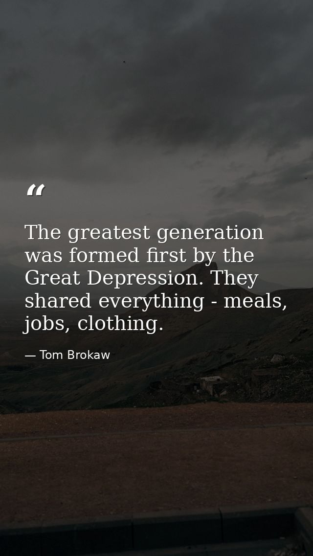 The greatest generation was formed first by the Great Depression. They shared everything - meals, jobs, clothing. — Tom Brokaw