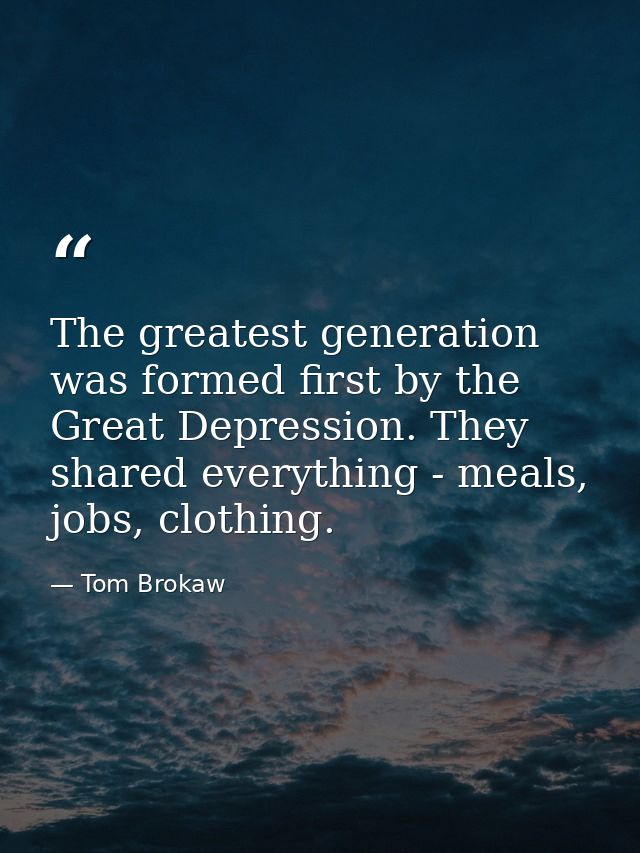 The greatest generation was formed first by the Great Depression. They shared everything - meals, jobs, clothing. — Tom Brokaw