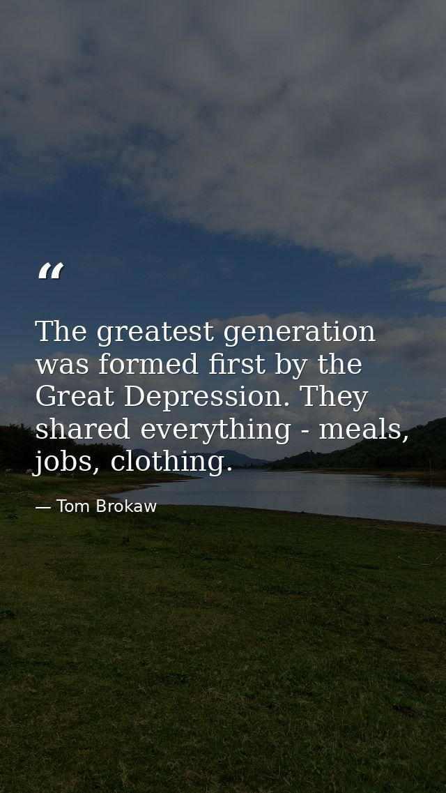 The greatest generation was formed first by the Great Depression. They shared everything - meals, jobs, clothing. — Tom Brokaw