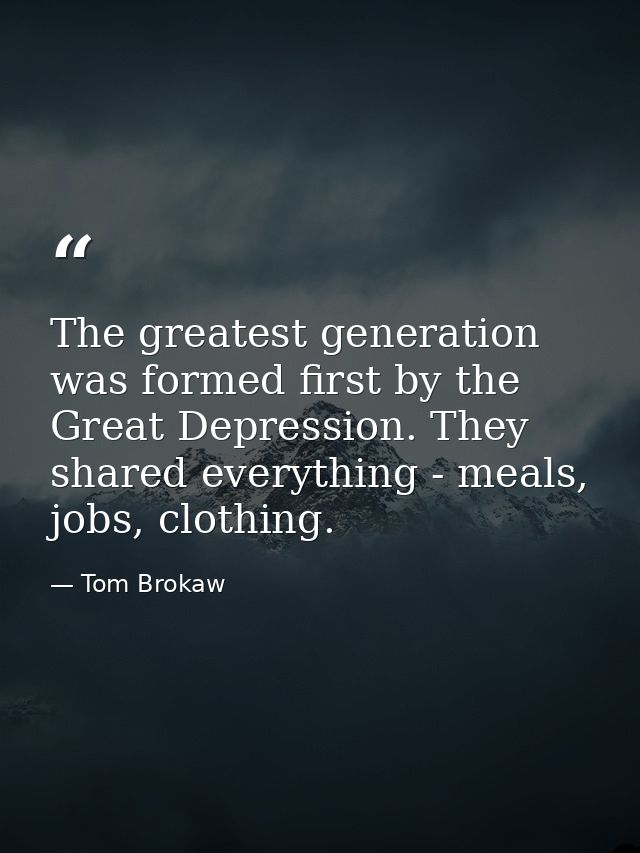 The greatest generation was formed first by the Great Depression. They shared everything - meals, jobs, clothing. — Tom Brokaw