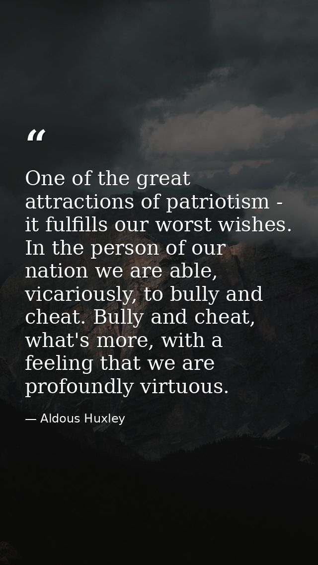 One of the great attractions of patriotism - it fulfills our worst wishes. In the person of our nation we are able, vica — Aldous Huxley