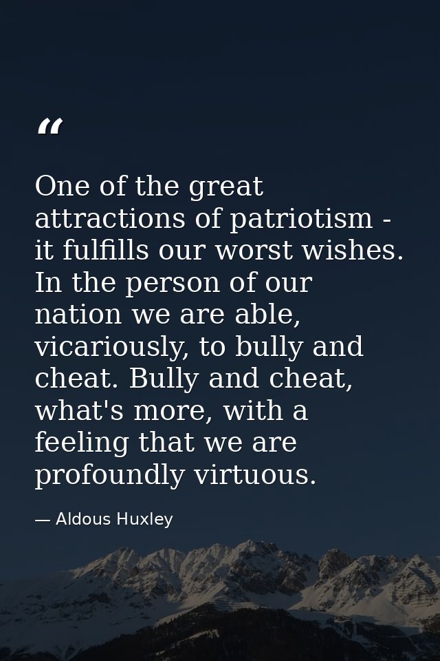 One of the great attractions of patriotism - it fulfills our worst wishes. In the person of our nation we are able, vica — Aldous Huxley