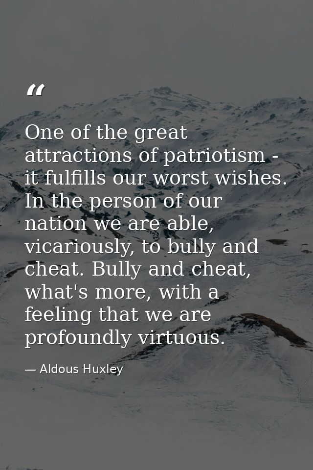 One of the great attractions of patriotism - it fulfills our worst wishes. In the person of our nation we are able, vica — Aldous Huxley