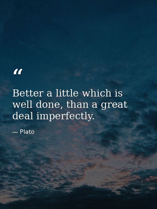 Better a little which is well done, than a great deal imperfectly. — Plato