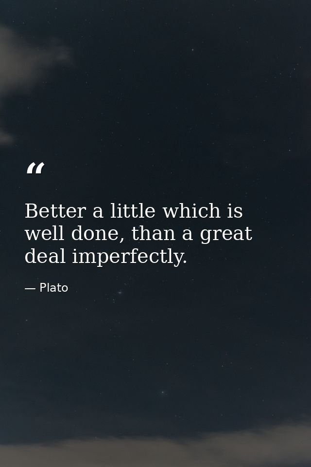 Better a little which is well done, than a great deal imperfectly. — Plato