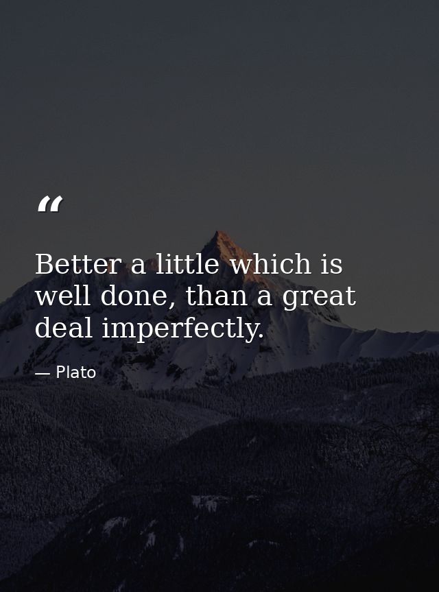 Better a little which is well done, than a great deal imperfectly. — Plato