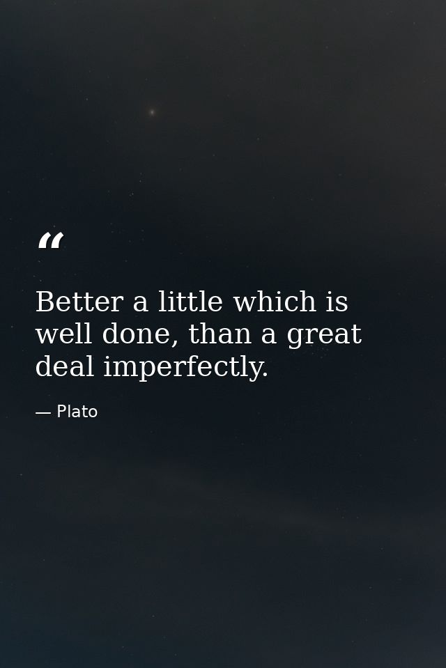 Better a little which is well done, than a great deal imperfectly. — Plato