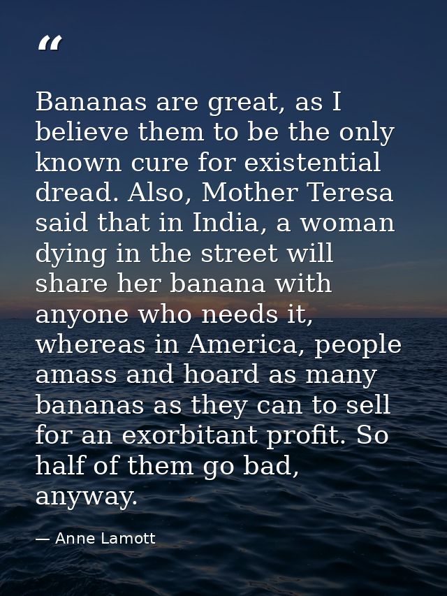 Bananas are great, as I believe them to be the only known cure for existential dread. Also, Mother Teresa said that in I — Anne Lamott