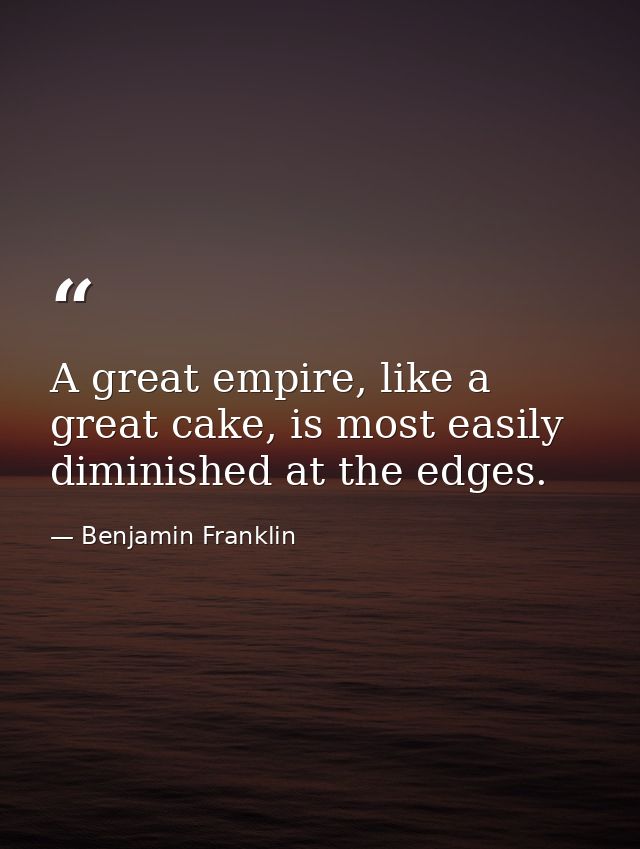 A great empire, like a great cake, is most easily diminished at the edges. — Benjamin Franklin