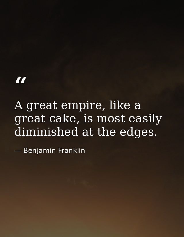 A great empire, like a great cake, is most easily diminished at the edges. — Benjamin Franklin