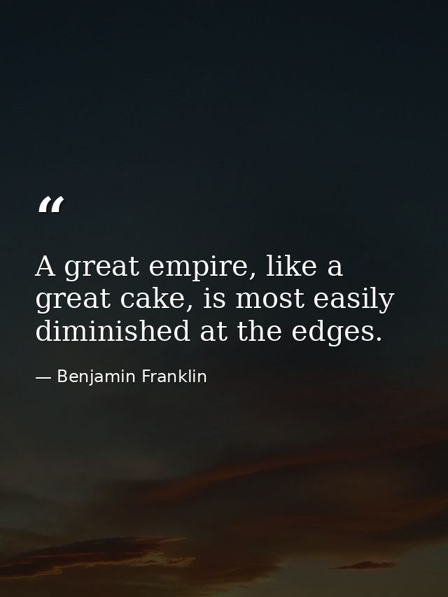 A great empire, like a great cake, is most easily diminished at the edges. — Benjamin Franklin