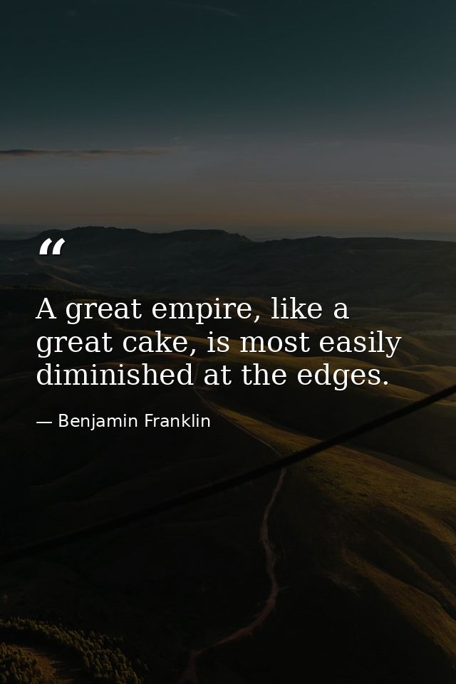 A great empire, like a great cake, is most easily diminished at the edges. — Benjamin Franklin