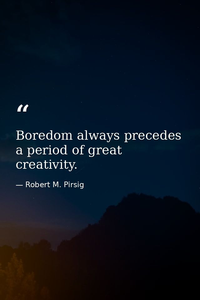 Boredom always precedes a period of great creativity. — Robert M. Pirsig