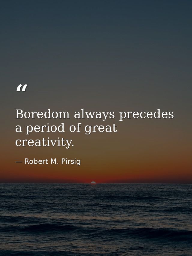 Boredom always precedes a period of great creativity. — Robert M. Pirsig
