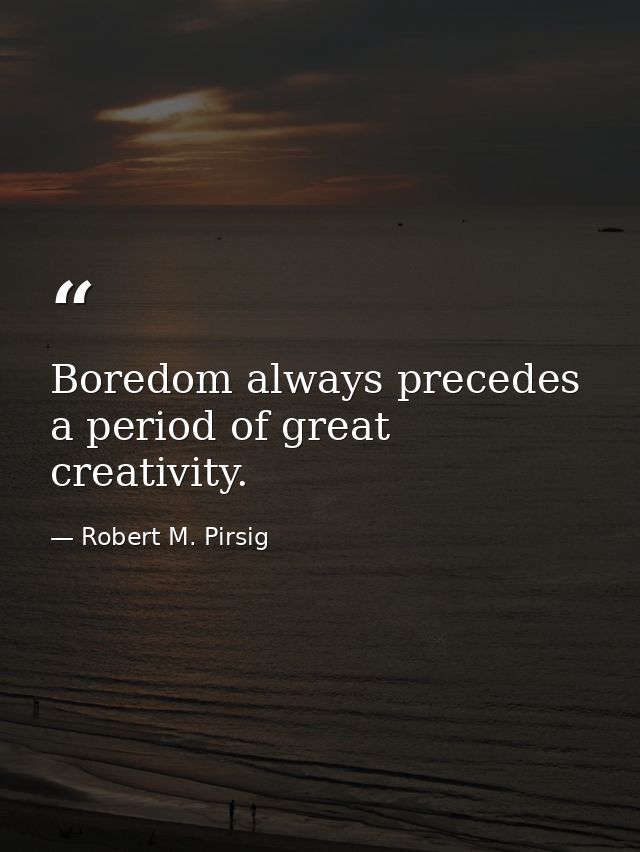 Boredom always precedes a period of great creativity. — Robert M. Pirsig