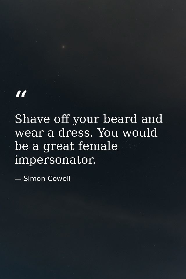 Shave off your beard and wear a dress. You would be a great female impersonator. — Simon Cowell