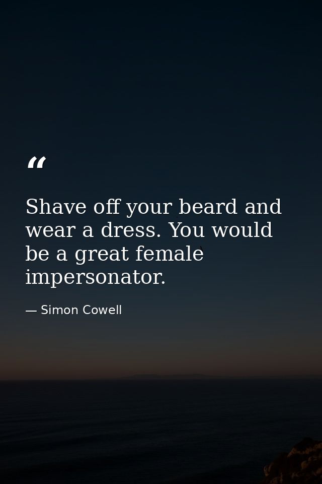 Shave off your beard and wear a dress. You would be a great female impersonator. — Simon Cowell