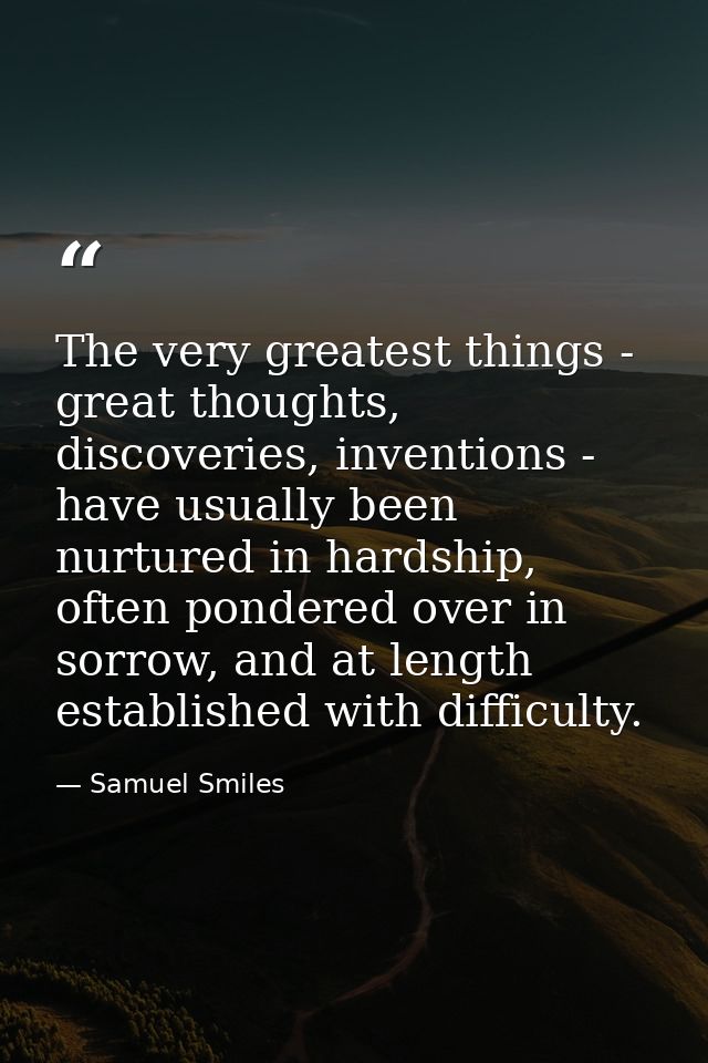 The very greatest things - great thoughts, discoveries, inventions - have usually been nurtured in hardship, often ponde — Samuel Smiles