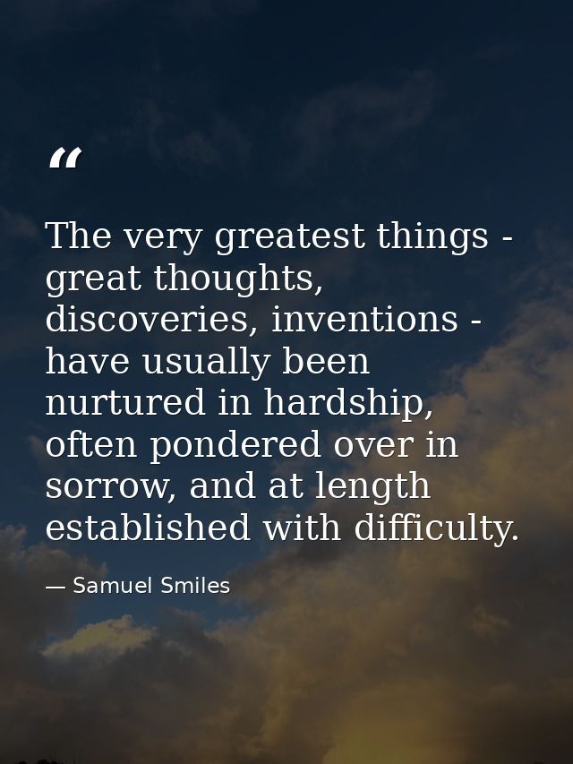 The very greatest things - great thoughts, discoveries, inventions - have usually been nurtured in hardship, often ponde — Samuel Smiles