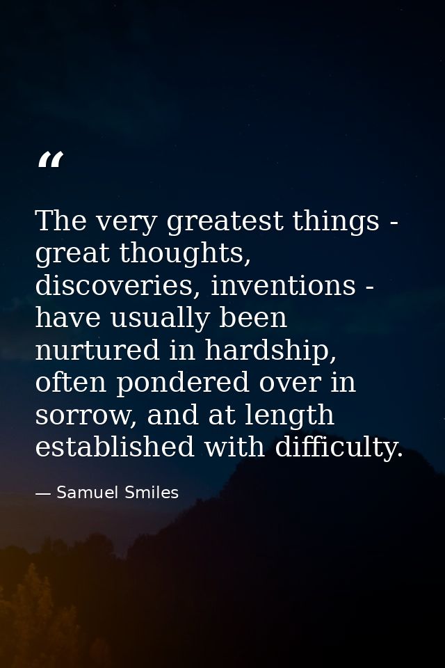 The very greatest things - great thoughts, discoveries, inventions - have usually been nurtured in hardship, often ponde — Samuel Smiles