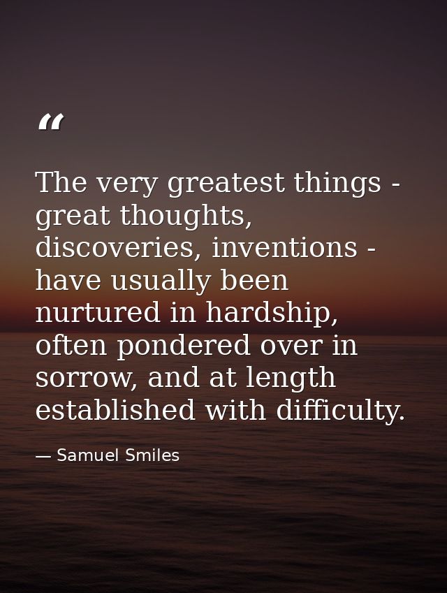 The very greatest things - great thoughts, discoveries, inventions - have usually been nurtured in hardship, often ponde — Samuel Smiles
