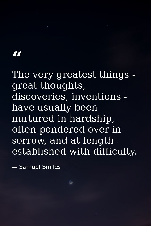 The very greatest things - great thoughts, discoveries, inventions - have usually been nurtured in hardship, often ponde — Samuel Smiles