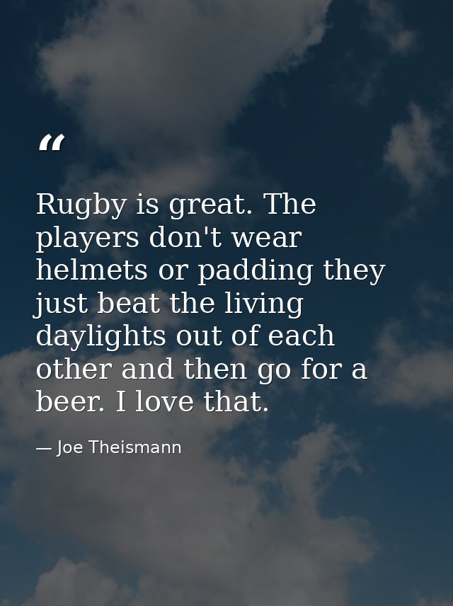 Rugby is great. The players don't wear helmets or padding they just beat the living daylights out of each other and then — Joe Theismann