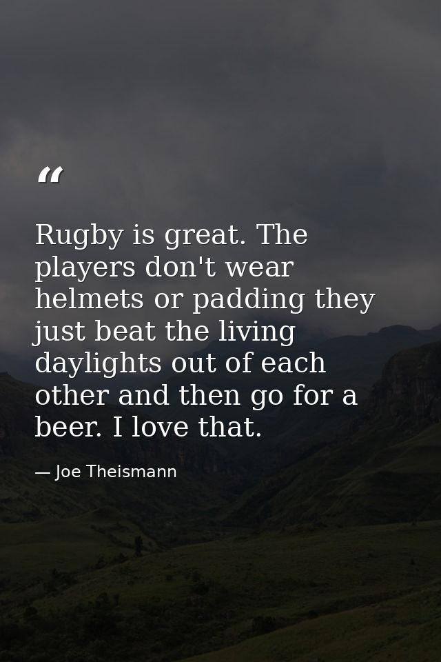 Rugby is great. The players don't wear helmets or padding they just beat the living daylights out of each other and then — Joe Theismann