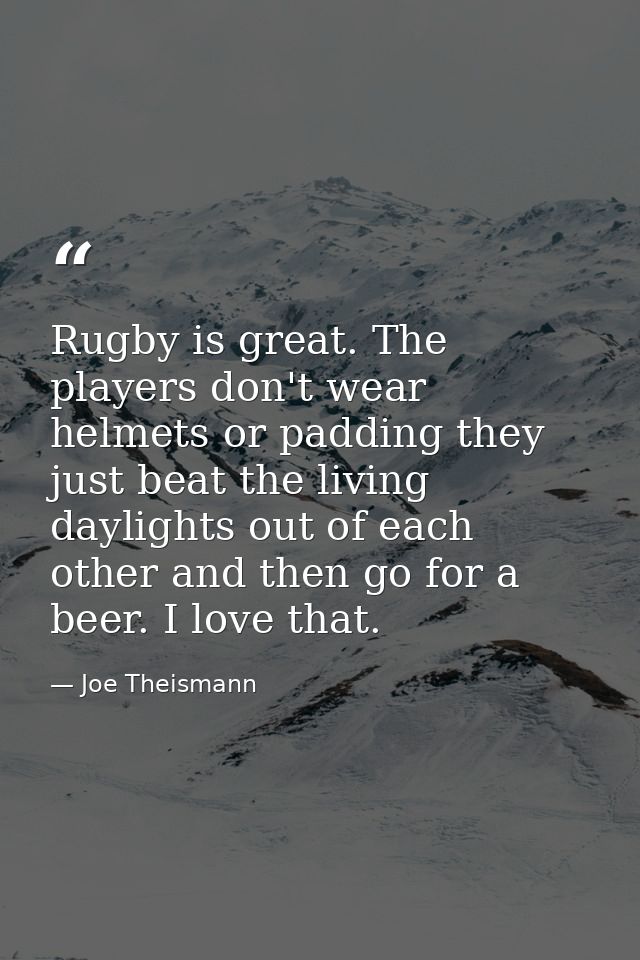 Rugby is great. The players don't wear helmets or padding they just beat the living daylights out of each other and then — Joe Theismann