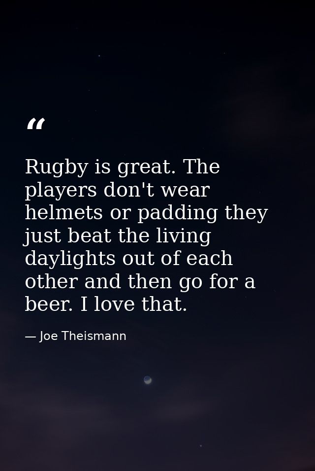 Rugby is great. The players don't wear helmets or padding they just beat the living daylights out of each other and then — Joe Theismann