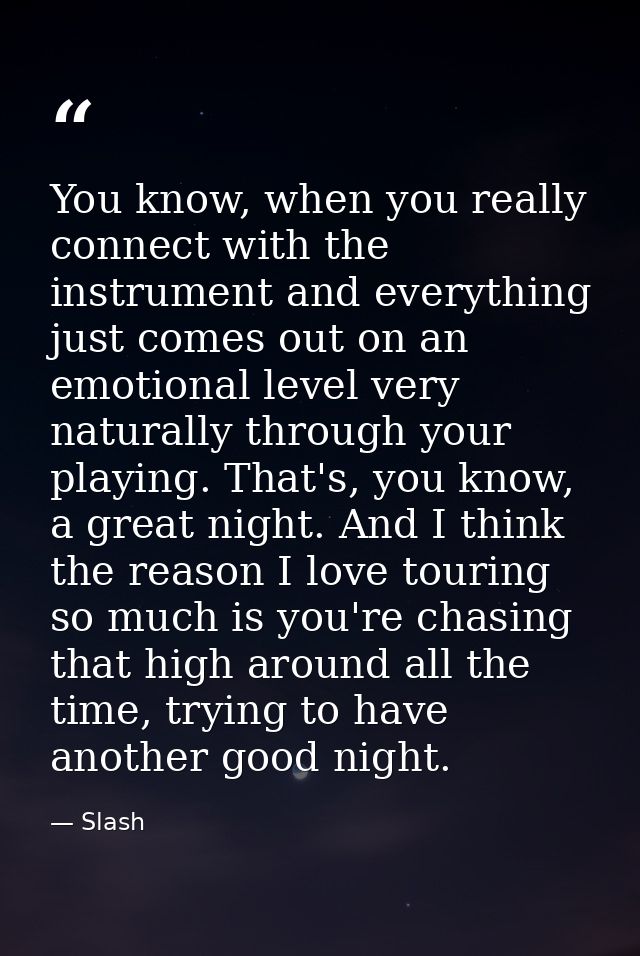 You know, when you really connect with the instrument and everything just comes out on an emotional level very naturally — Slash